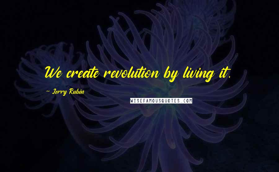 Jerry Rubin Quotes: We create revolution by living it.