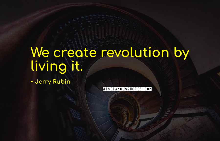 Jerry Rubin Quotes: We create revolution by living it.