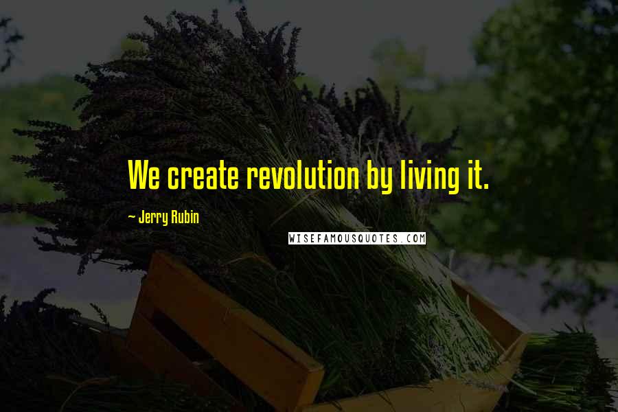 Jerry Rubin Quotes: We create revolution by living it.