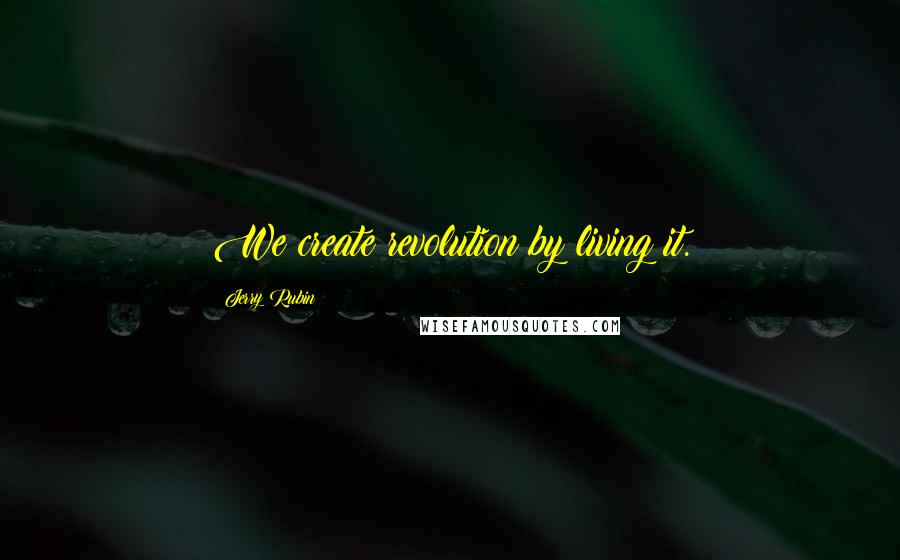 Jerry Rubin Quotes: We create revolution by living it.