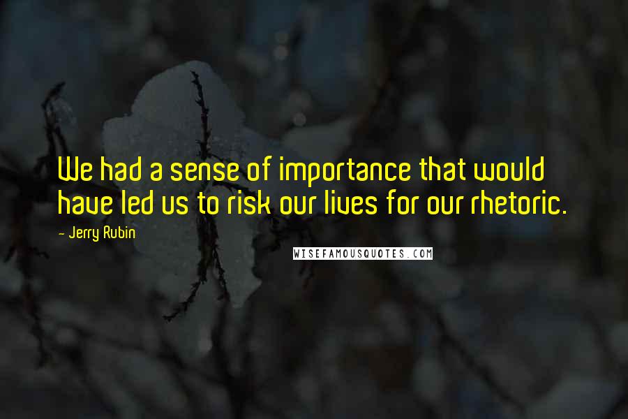 Jerry Rubin Quotes: We had a sense of importance that would have led us to risk our lives for our rhetoric.