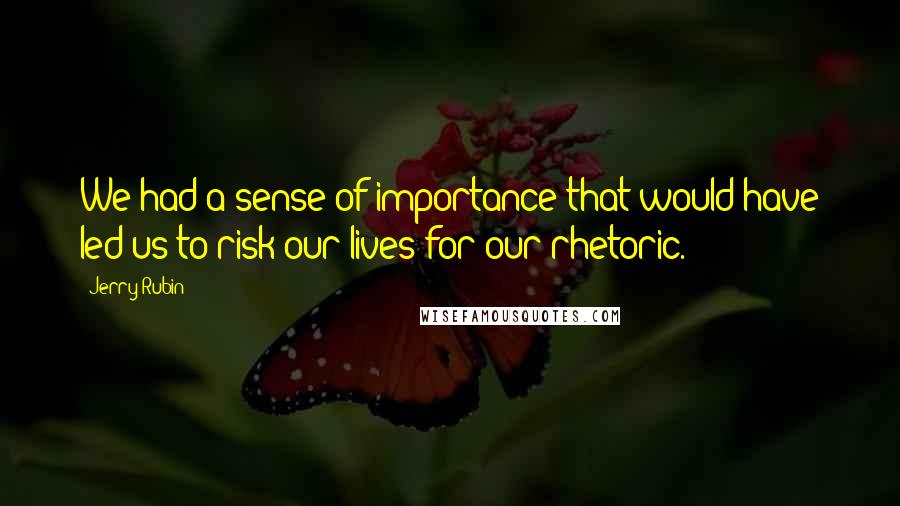 Jerry Rubin Quotes: We had a sense of importance that would have led us to risk our lives for our rhetoric.