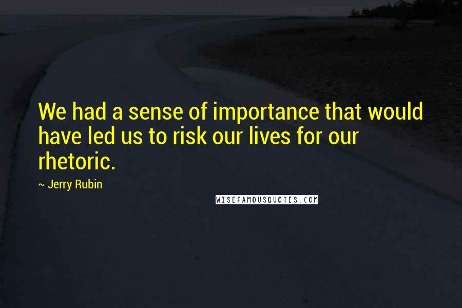 Jerry Rubin Quotes: We had a sense of importance that would have led us to risk our lives for our rhetoric.