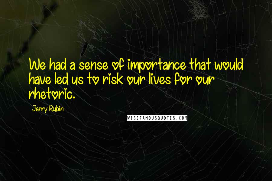 Jerry Rubin Quotes: We had a sense of importance that would have led us to risk our lives for our rhetoric.