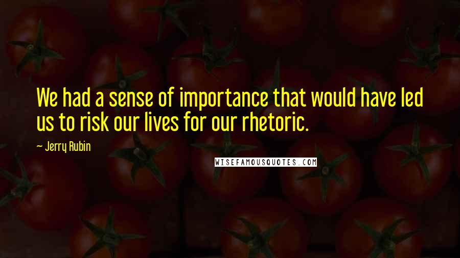 Jerry Rubin Quotes: We had a sense of importance that would have led us to risk our lives for our rhetoric.