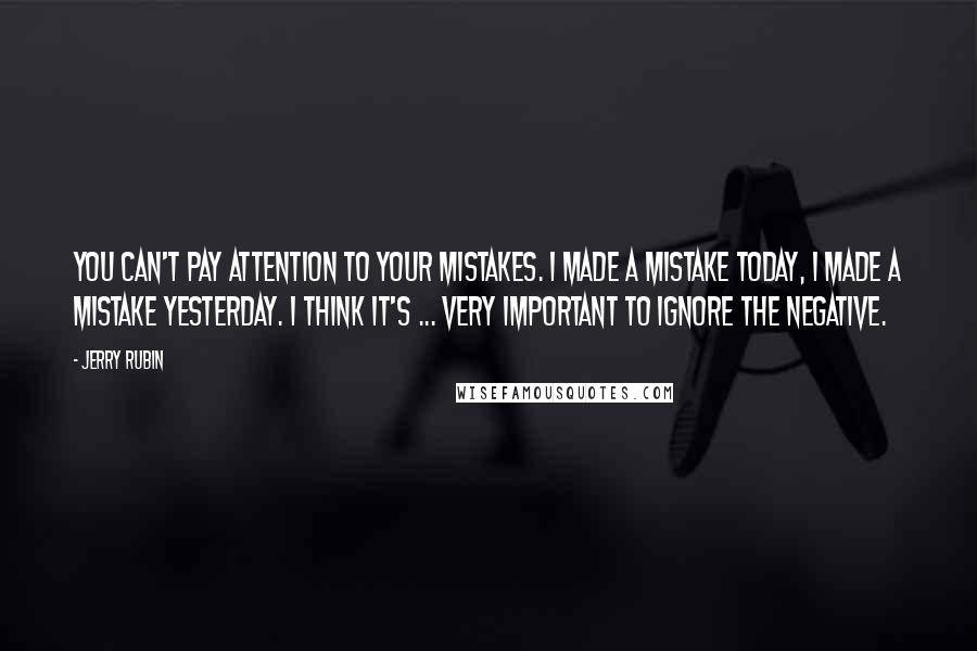 Jerry Rubin Quotes: You can't pay attention to your mistakes. I made a mistake today, I made a mistake yesterday. I think it's ... very important to ignore the negative.