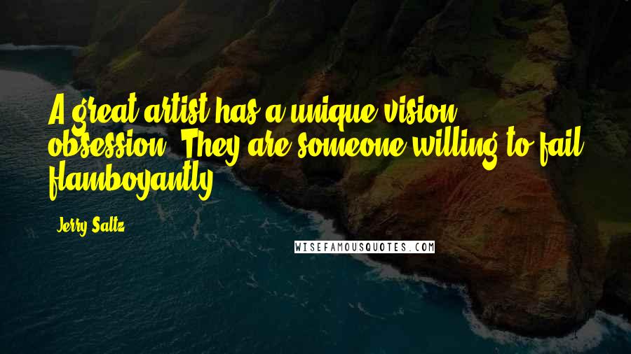 Jerry Saltz Quotes: A great artist has a unique vision ... obsession. They are someone willing to fail flamboyantly.