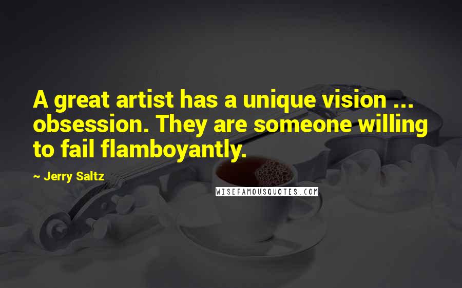 Jerry Saltz Quotes: A great artist has a unique vision ... obsession. They are someone willing to fail flamboyantly.