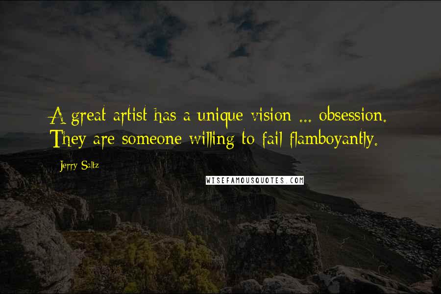 Jerry Saltz Quotes: A great artist has a unique vision ... obsession. They are someone willing to fail flamboyantly.