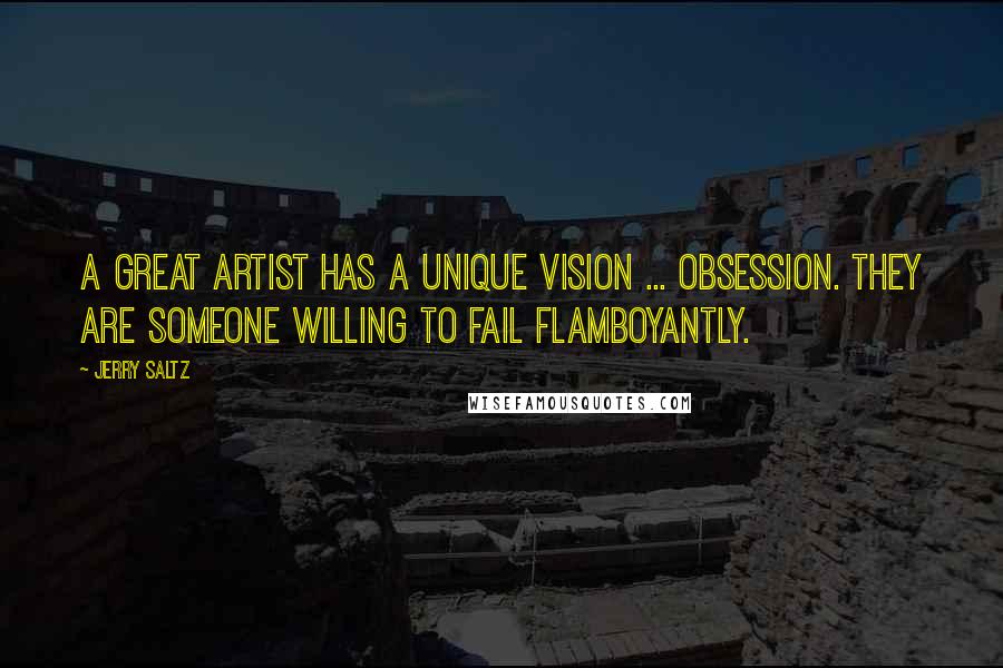 Jerry Saltz Quotes: A great artist has a unique vision ... obsession. They are someone willing to fail flamboyantly.