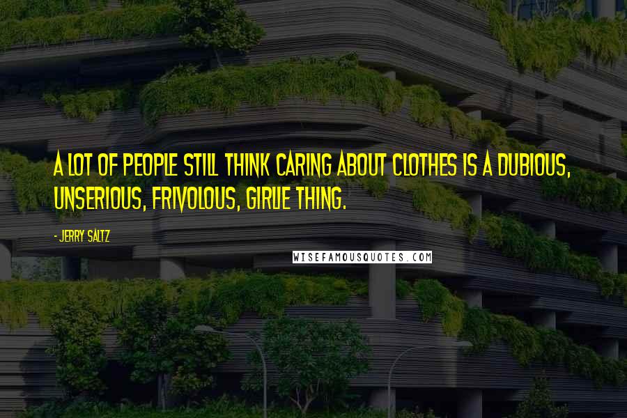 Jerry Saltz Quotes: A lot of people still think caring about clothes is a dubious, unserious, frivolous, girlie thing.