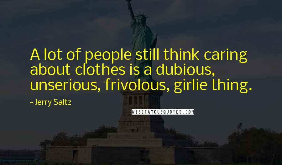 Jerry Saltz Quotes: A lot of people still think caring about clothes is a dubious, unserious, frivolous, girlie thing.