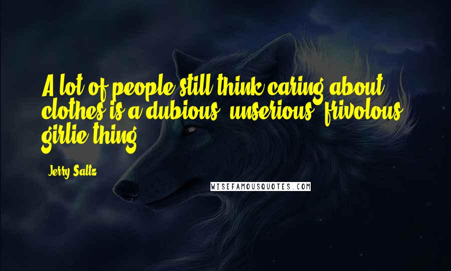 Jerry Saltz Quotes: A lot of people still think caring about clothes is a dubious, unserious, frivolous, girlie thing.