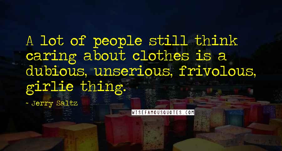 Jerry Saltz Quotes: A lot of people still think caring about clothes is a dubious, unserious, frivolous, girlie thing.