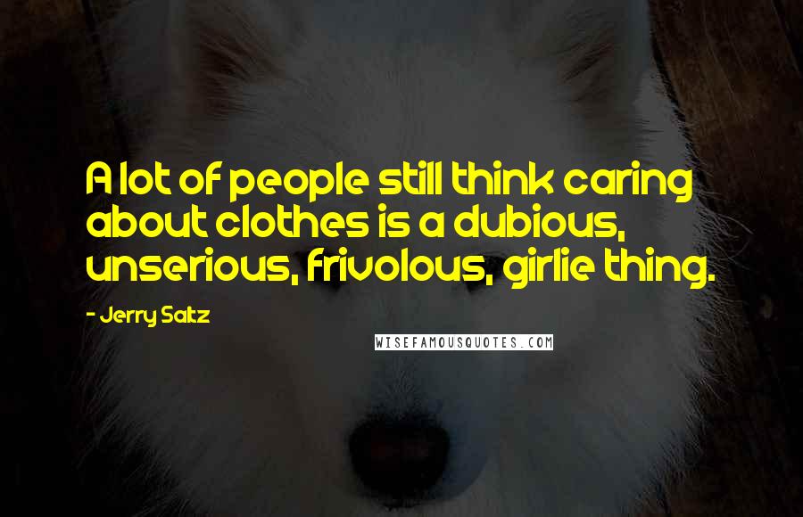 Jerry Saltz Quotes: A lot of people still think caring about clothes is a dubious, unserious, frivolous, girlie thing.