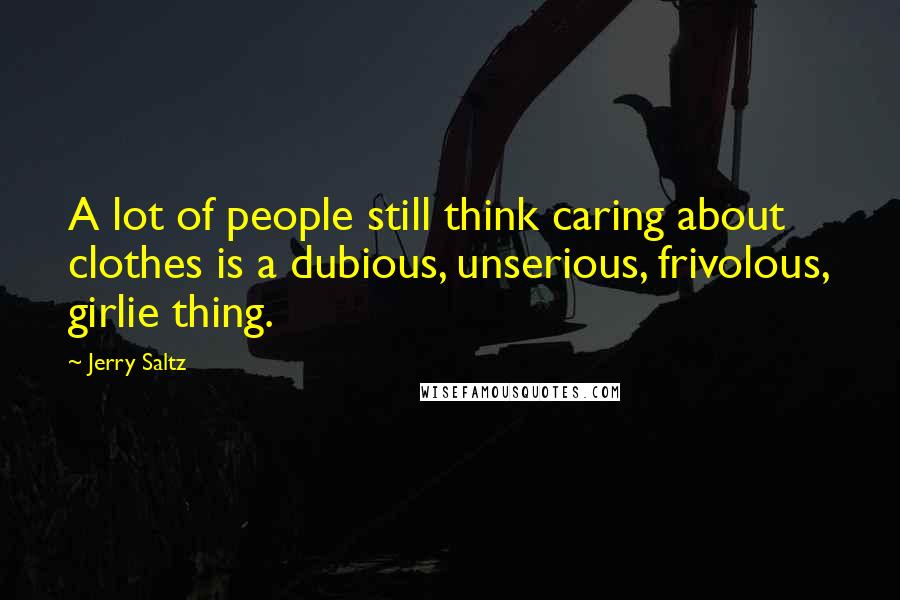 Jerry Saltz Quotes: A lot of people still think caring about clothes is a dubious, unserious, frivolous, girlie thing.