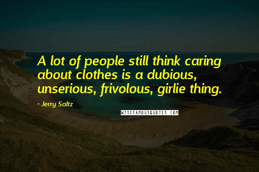 Jerry Saltz Quotes: A lot of people still think caring about clothes is a dubious, unserious, frivolous, girlie thing.