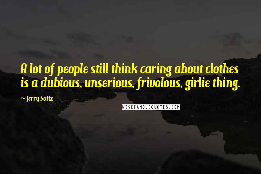 Jerry Saltz Quotes: A lot of people still think caring about clothes is a dubious, unserious, frivolous, girlie thing.
