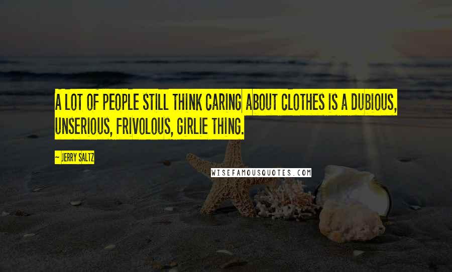 Jerry Saltz Quotes: A lot of people still think caring about clothes is a dubious, unserious, frivolous, girlie thing.