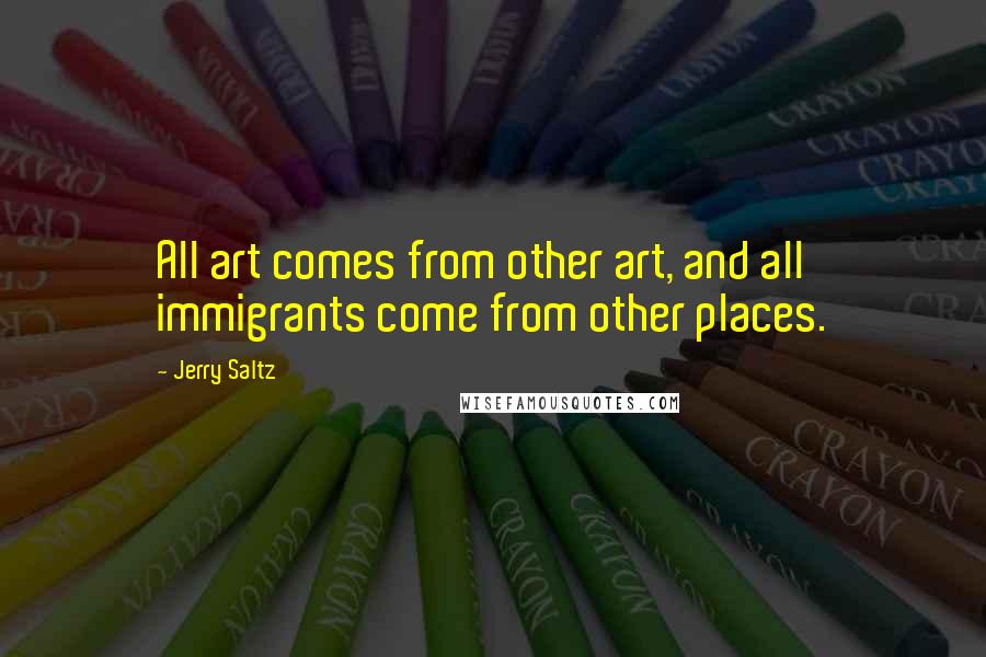 Jerry Saltz Quotes: All art comes from other art, and all immigrants come from other places.