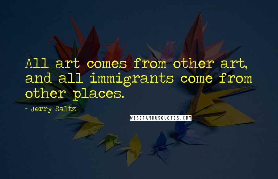 Jerry Saltz Quotes: All art comes from other art, and all immigrants come from other places.