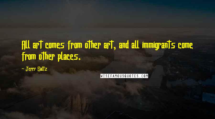 Jerry Saltz Quotes: All art comes from other art, and all immigrants come from other places.