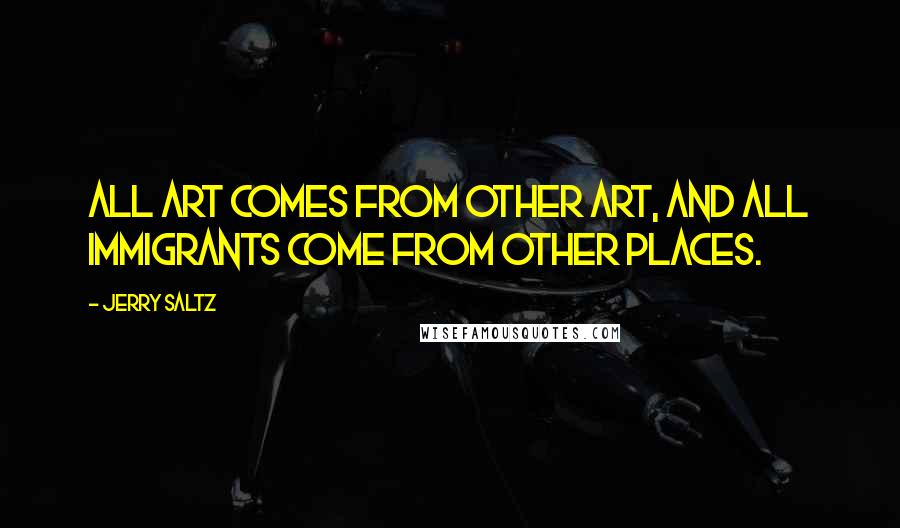 Jerry Saltz Quotes: All art comes from other art, and all immigrants come from other places.