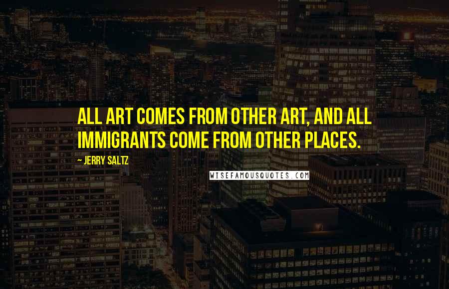 Jerry Saltz Quotes: All art comes from other art, and all immigrants come from other places.
