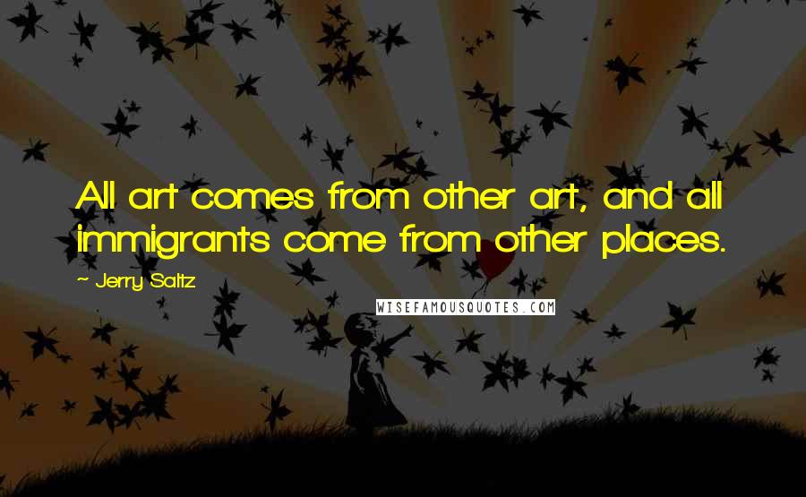 Jerry Saltz Quotes: All art comes from other art, and all immigrants come from other places.