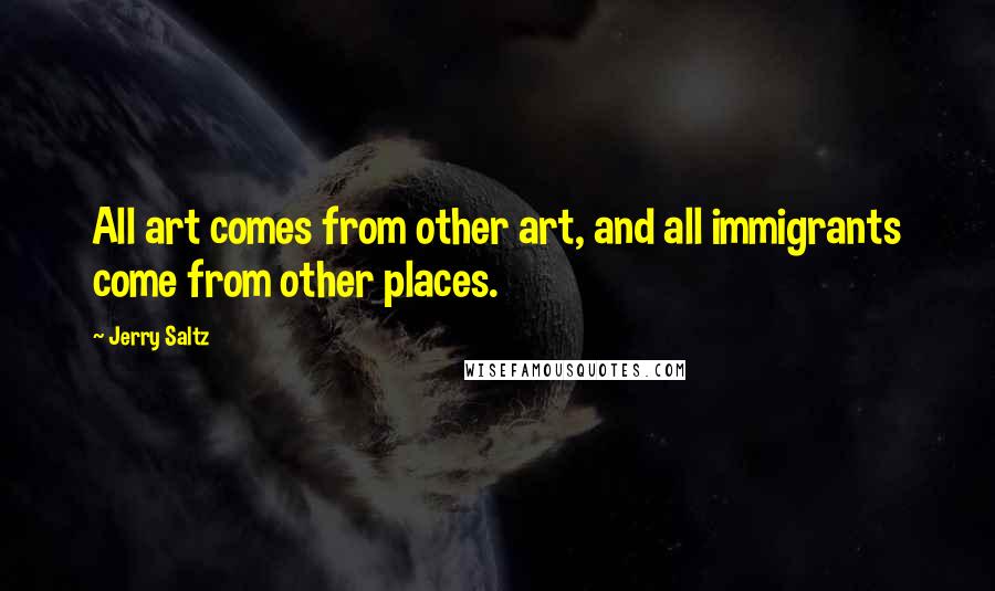 Jerry Saltz Quotes: All art comes from other art, and all immigrants come from other places.