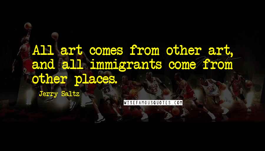 Jerry Saltz Quotes: All art comes from other art, and all immigrants come from other places.