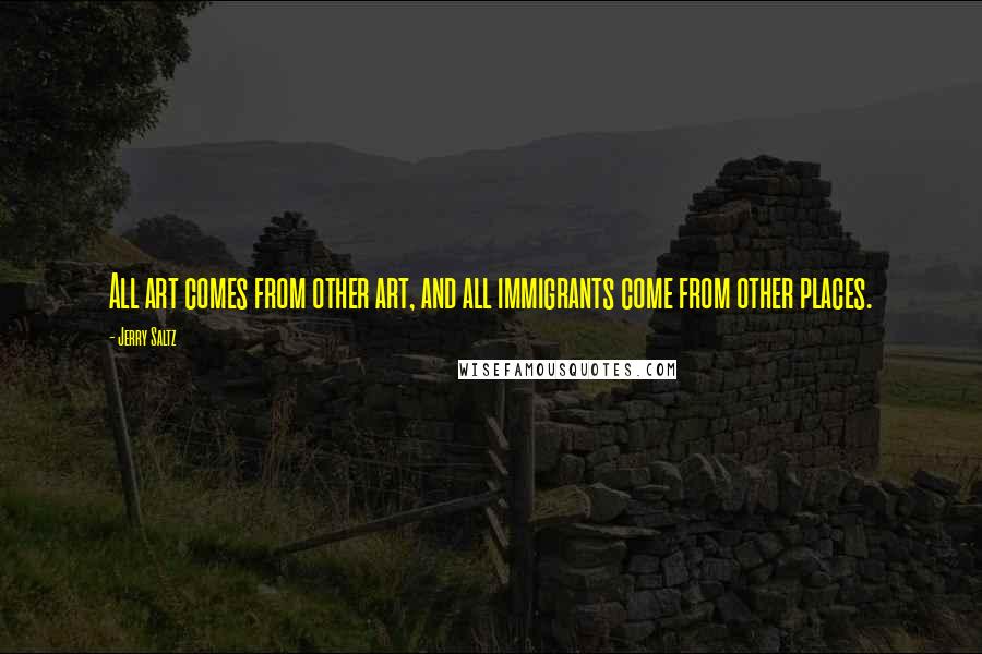 Jerry Saltz Quotes: All art comes from other art, and all immigrants come from other places.