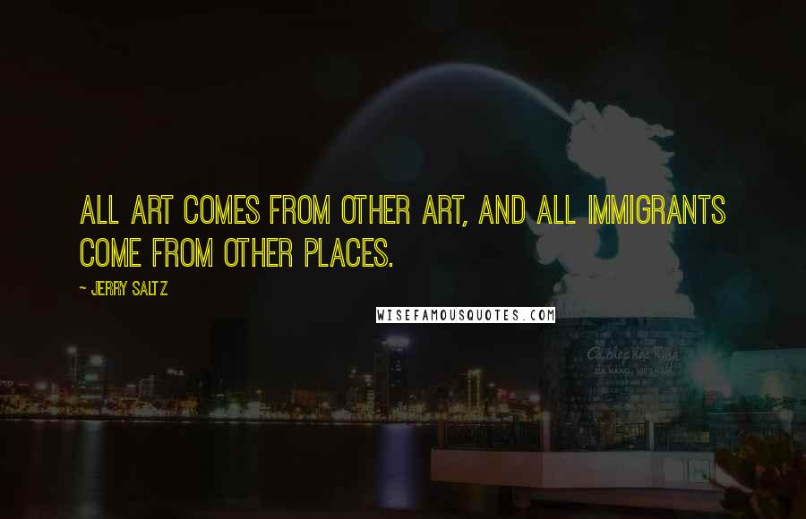 Jerry Saltz Quotes: All art comes from other art, and all immigrants come from other places.