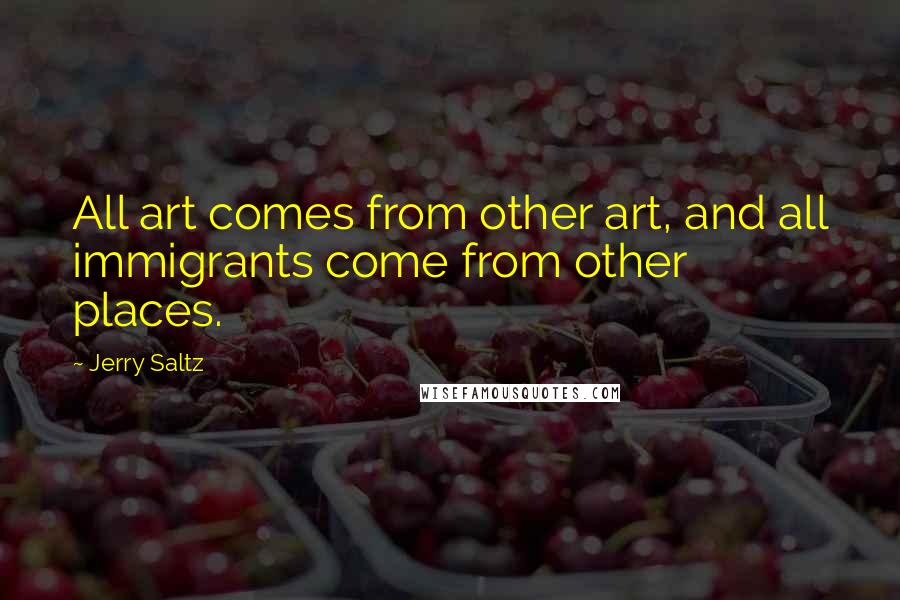Jerry Saltz Quotes: All art comes from other art, and all immigrants come from other places.