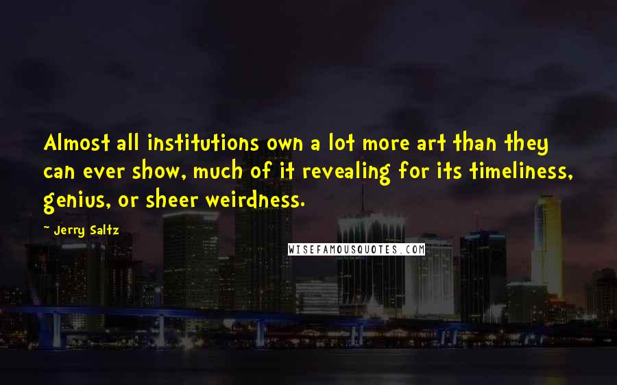 Jerry Saltz Quotes: Almost all institutions own a lot more art than they can ever show, much of it revealing for its timeliness, genius, or sheer weirdness.