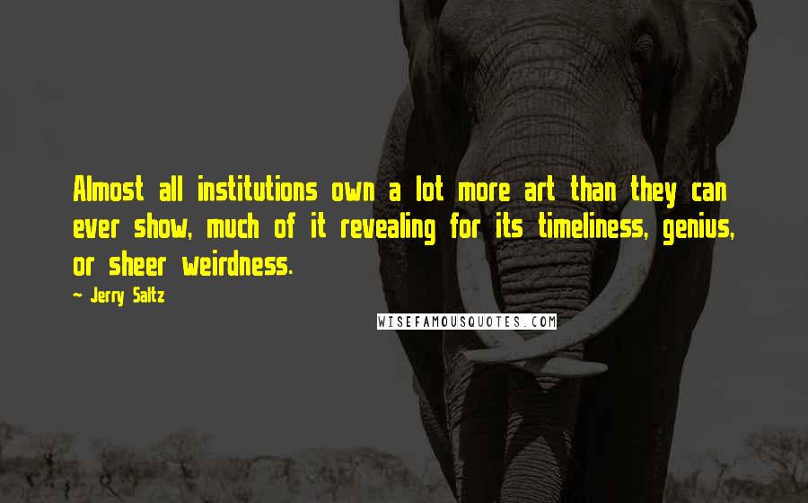 Jerry Saltz Quotes: Almost all institutions own a lot more art than they can ever show, much of it revealing for its timeliness, genius, or sheer weirdness.