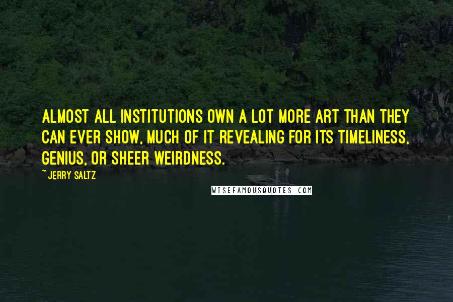 Jerry Saltz Quotes: Almost all institutions own a lot more art than they can ever show, much of it revealing for its timeliness, genius, or sheer weirdness.