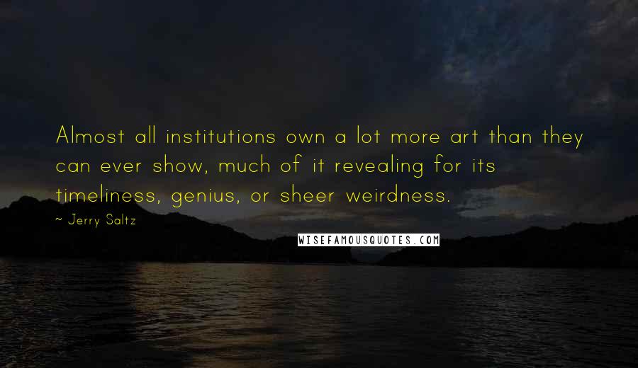 Jerry Saltz Quotes: Almost all institutions own a lot more art than they can ever show, much of it revealing for its timeliness, genius, or sheer weirdness.