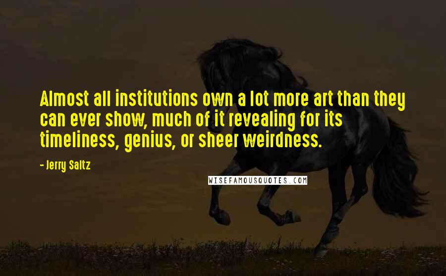 Jerry Saltz Quotes: Almost all institutions own a lot more art than they can ever show, much of it revealing for its timeliness, genius, or sheer weirdness.