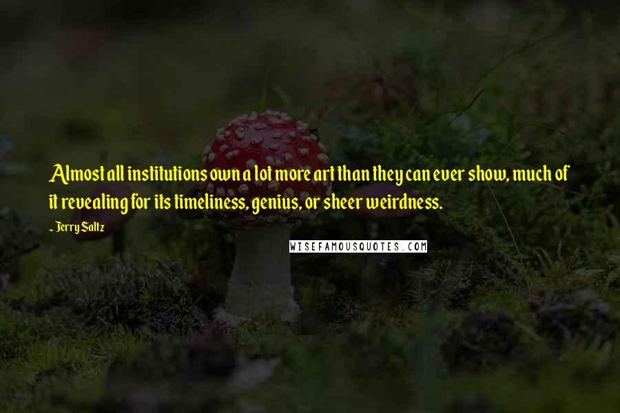 Jerry Saltz Quotes: Almost all institutions own a lot more art than they can ever show, much of it revealing for its timeliness, genius, or sheer weirdness.