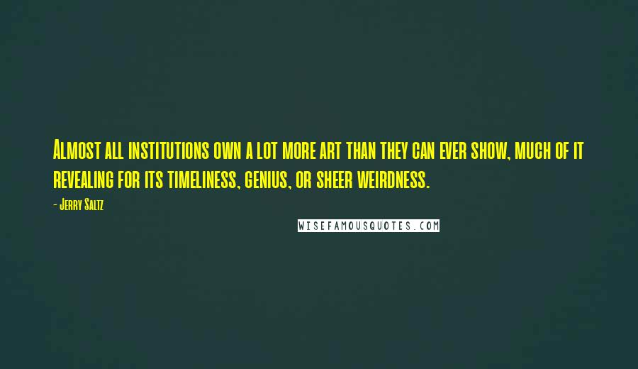 Jerry Saltz Quotes: Almost all institutions own a lot more art than they can ever show, much of it revealing for its timeliness, genius, or sheer weirdness.