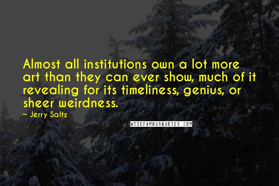 Jerry Saltz Quotes: Almost all institutions own a lot more art than they can ever show, much of it revealing for its timeliness, genius, or sheer weirdness.