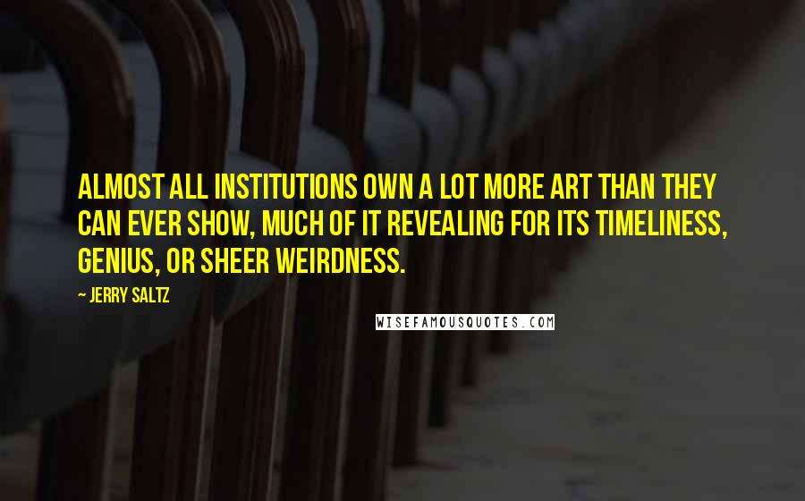 Jerry Saltz Quotes: Almost all institutions own a lot more art than they can ever show, much of it revealing for its timeliness, genius, or sheer weirdness.