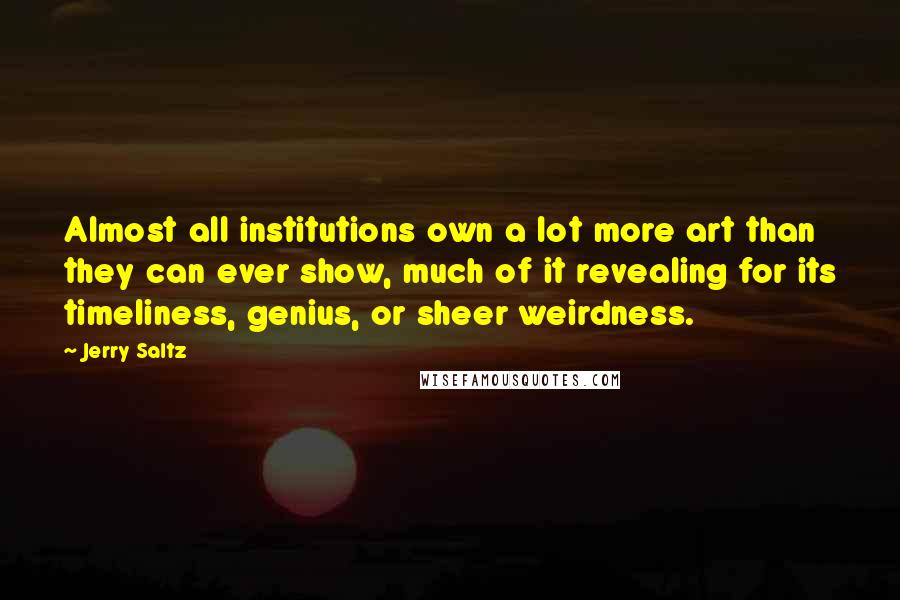 Jerry Saltz Quotes: Almost all institutions own a lot more art than they can ever show, much of it revealing for its timeliness, genius, or sheer weirdness.