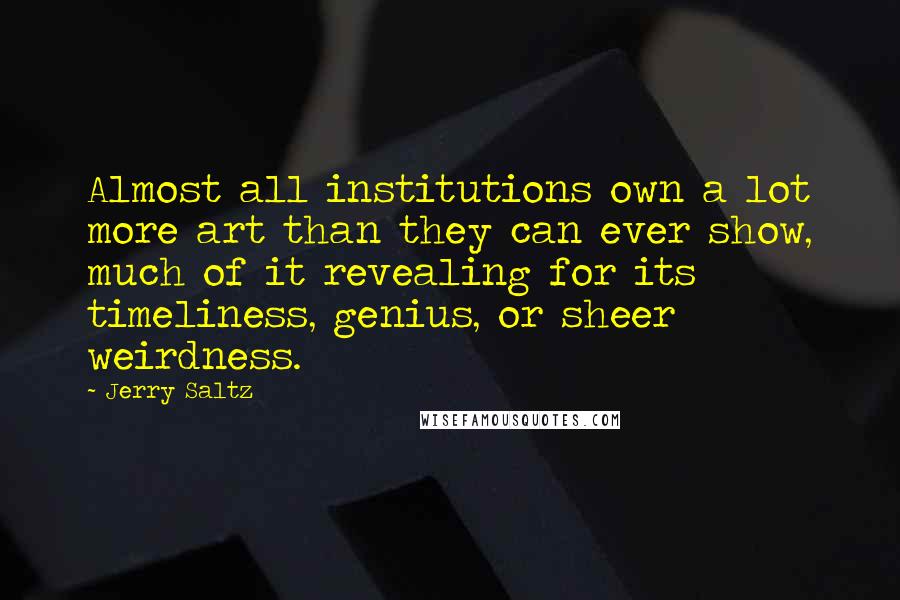 Jerry Saltz Quotes: Almost all institutions own a lot more art than they can ever show, much of it revealing for its timeliness, genius, or sheer weirdness.