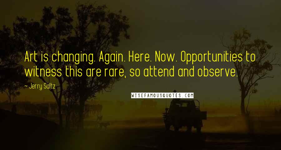 Jerry Saltz Quotes: Art is changing. Again. Here. Now. Opportunities to witness this are rare, so attend and observe.