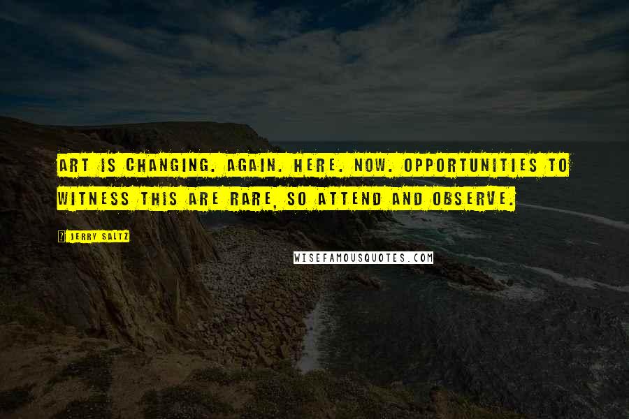 Jerry Saltz Quotes: Art is changing. Again. Here. Now. Opportunities to witness this are rare, so attend and observe.