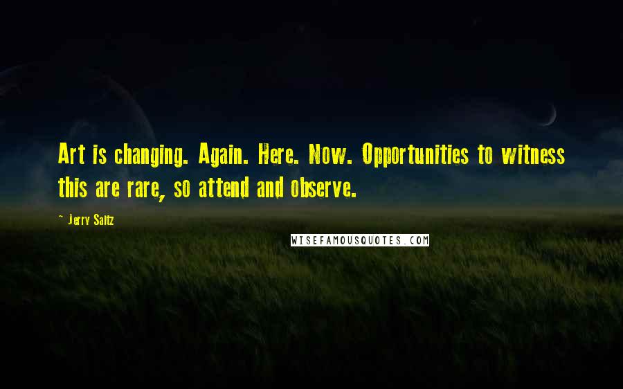 Jerry Saltz Quotes: Art is changing. Again. Here. Now. Opportunities to witness this are rare, so attend and observe.