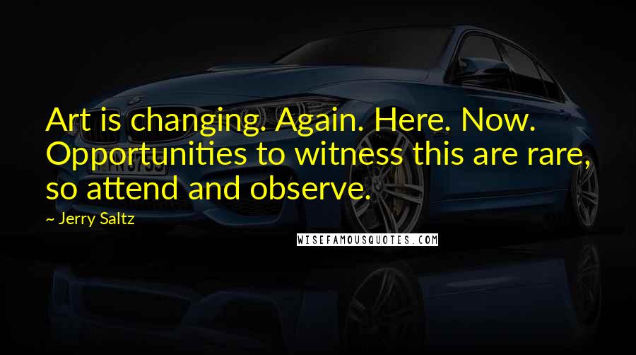 Jerry Saltz Quotes: Art is changing. Again. Here. Now. Opportunities to witness this are rare, so attend and observe.