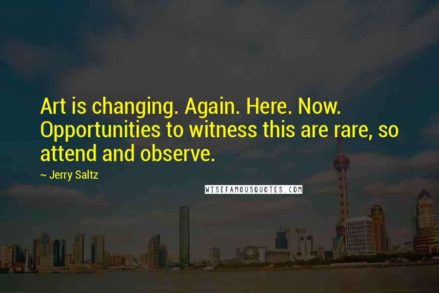 Jerry Saltz Quotes: Art is changing. Again. Here. Now. Opportunities to witness this are rare, so attend and observe.